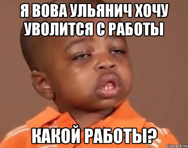 я вова ульянич хочу уволится с работы какой работы?, Мем  Какой пацан (негритенок)