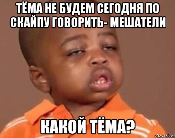 тёма не будем сегодня по скайпу говорить- мешатели какой тёма?, Мем  Какой пацан (негритенок)