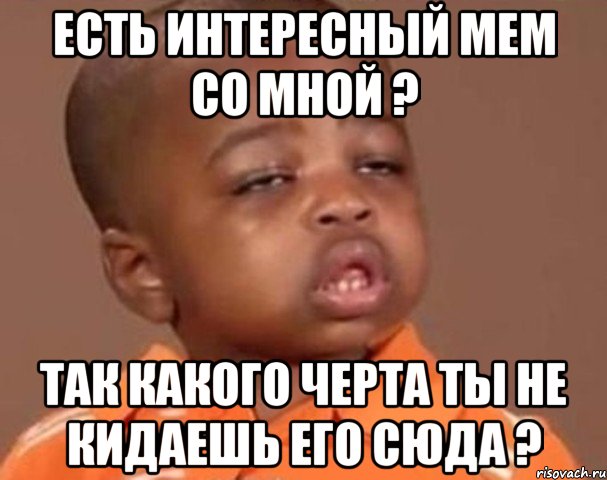 есть интересный мем со мной ? так какого черта ты не кидаешь его сюда ?, Мем  Какой пацан (негритенок)