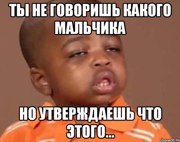 ты не говоришь какого мальчика но утверждаешь что этого..., Мем  Какой пацан (негритенок)