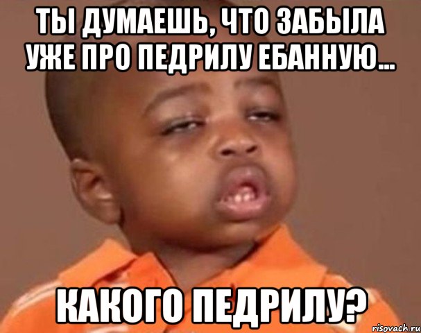 ты думаешь, что забыла уже про педрилу ебанную... какого педрилу?, Мем  Какой пацан (негритенок)