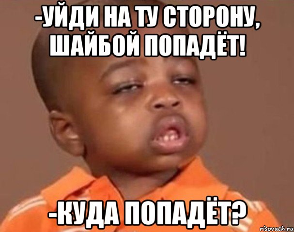 -уйди на ту сторону, шайбой попадёт! -куда попадёт?, Мем  Какой пацан (негритенок)