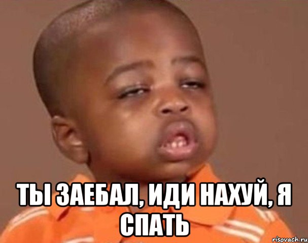  ты заебал, иди нахуй, я спать, Мем  Какой пацан (негритенок)