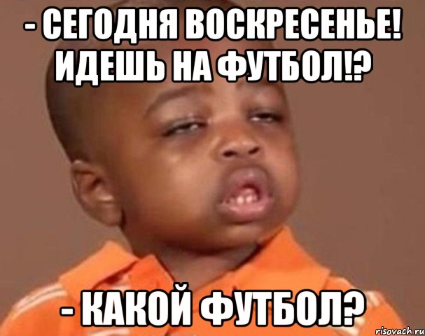 - сегодня воскресенье! идешь на футбол!? - какой футбол?, Мем  Какой пацан (негритенок)