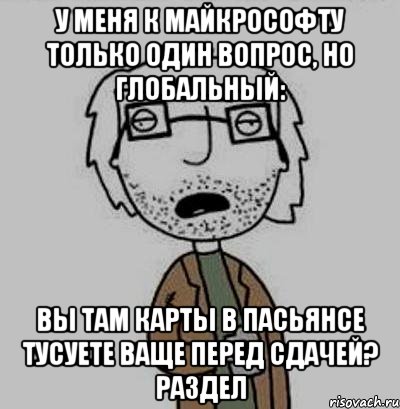 у меня к майкрософту только один вопрос, но глобальный: вы там карты в пасьянсе тусуете ваще перед сдачей? раздел