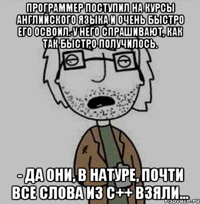 программер поступил на курсы английского языка и очень быстро его освоил. у него спрашивают, как так быстро получилось. - да они, в натуре, почти все слова из с++ взяли...