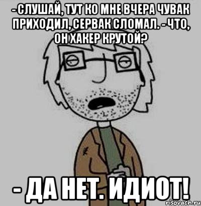 - слушай, тут ко мне вчера чувак приходил, сервак сломал. - что, он хакер крутой? - да нет. идиот!