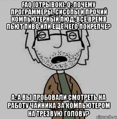 faq (отрывок): q: почему программеры, сисопы и прочий компьютерный люд, всё время пьют пиво или ещё чего покрепче? a: а вы пробовали смотреть на работу чайника за компьютером на трезвую голову?