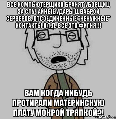 все компьютерщики бранят уборщиц за случайные удары шваброй серверов, отсоединенные "ненужные" контакты и т.п. все это фигня!!! вам когда нибудь протирали материнскую плату мокрой тряпкой?!, Мем Кодюкакумею