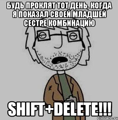 будь проклят тот день, когда я показал своей младшей сестре комбинацию shift+delete!!!