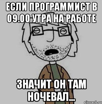 если пpогpаммист в 09.00 утpа на pаботе значит он там ночевал...