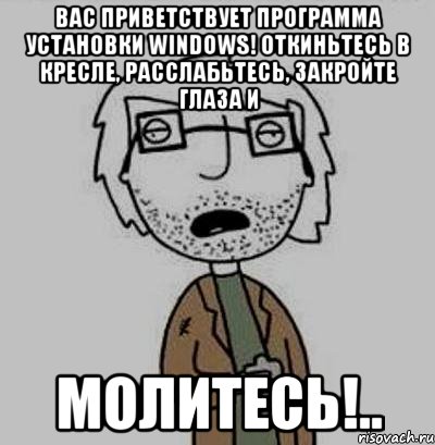 вас приветствует программа установки windоws! откиньтесь в кресле, расслабьтесь, закройте глаза и молитесь!..