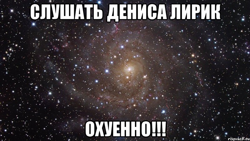 слушать дениса лирик охуенно!!!