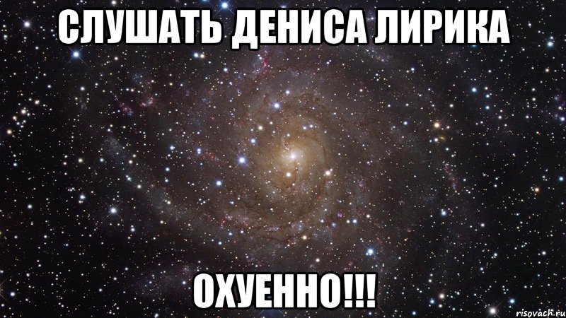 слушать дениса лирика охуенно!!!