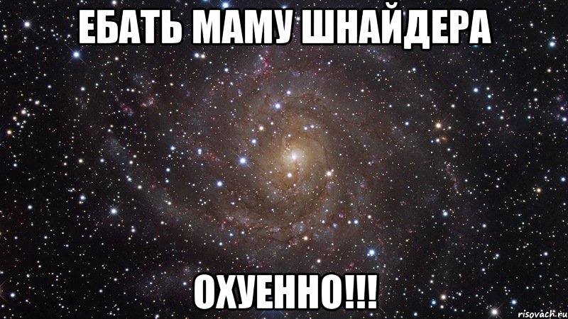 ебать маму шнайдера охуенно!!!