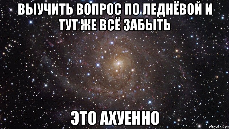 выучить вопрос по леднёвой и тут же всё забыть это ахуенно, Мем  Космос (офигенно)