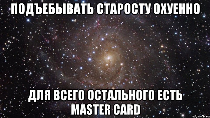 подъебывать старосту охуенно для всего остального есть master card, Мем  Космос (офигенно)