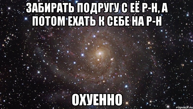 забирать подругу с её р-н, а потом ехать к себе на р-н охуенно, Мем  Космос (офигенно)