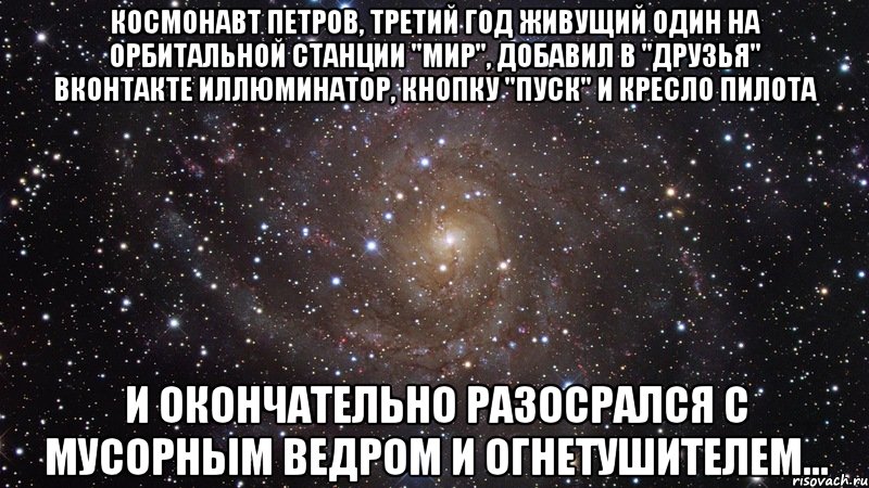 космонавт петров, третий год живущий один на орбитальной станции "мир", добавил в "друзья" вконтакте иллюминатор, кнопку "пуск" и кресло пилота и окончательно разосрался с мусорным ведром и огнетушителем..., Мем  Космос (офигенно)