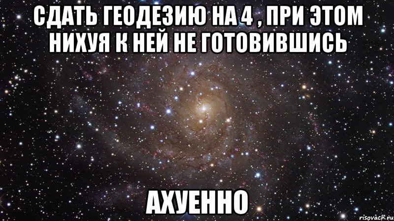 сдать геодезию на 4 , при этом нихуя к ней не готовившись ахуенно, Мем  Космос (офигенно)