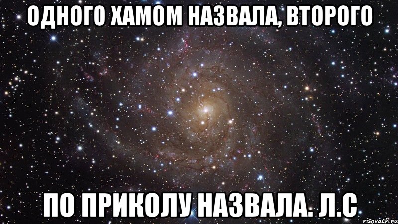 одного хамом назвала, второго по приколу назвала. л.с, Мем  Космос (офигенно)