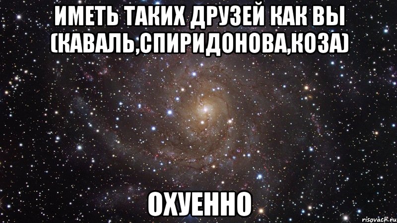 иметь таких друзей как вы (каваль,спиридонова,коза) охуенно, Мем  Космос (офигенно)