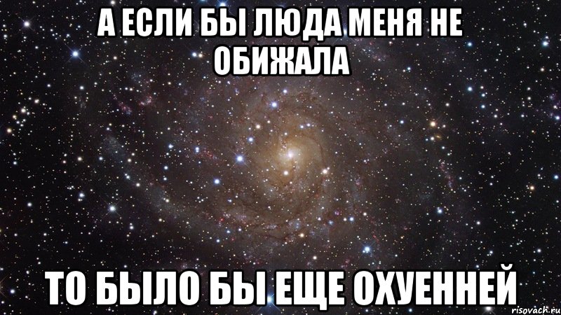 а если бы люда меня не обижала то было бы еще охуенней, Мем  Космос (офигенно)