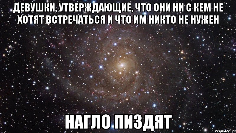 девушки, утверждающие, что они ни с кем не хотят встречаться и что им никто не нужен нагло пиздят, Мем  Космос (офигенно)