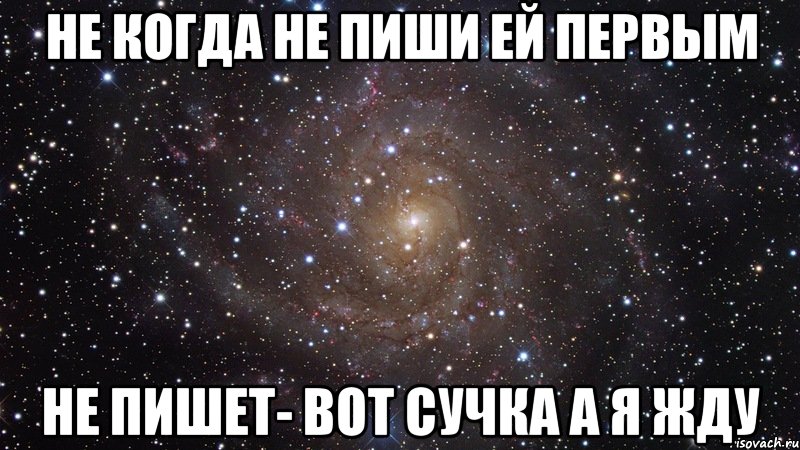 не когда не пиши ей первым не пишет- вот сучка а я жду, Мем  Космос (офигенно)