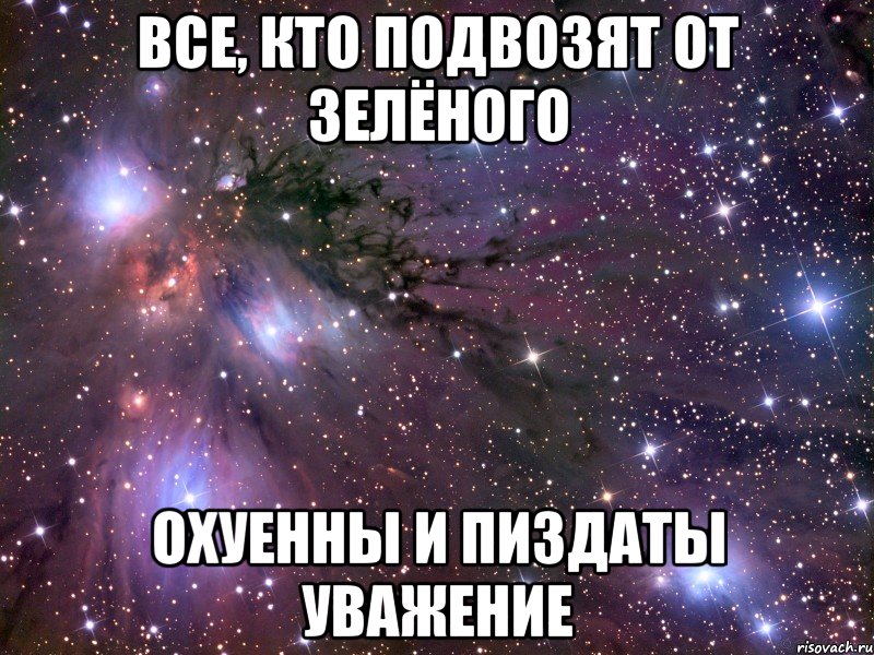 все, кто подвозят от зелёного охуенны и пиздаты уважение, Мем Космос