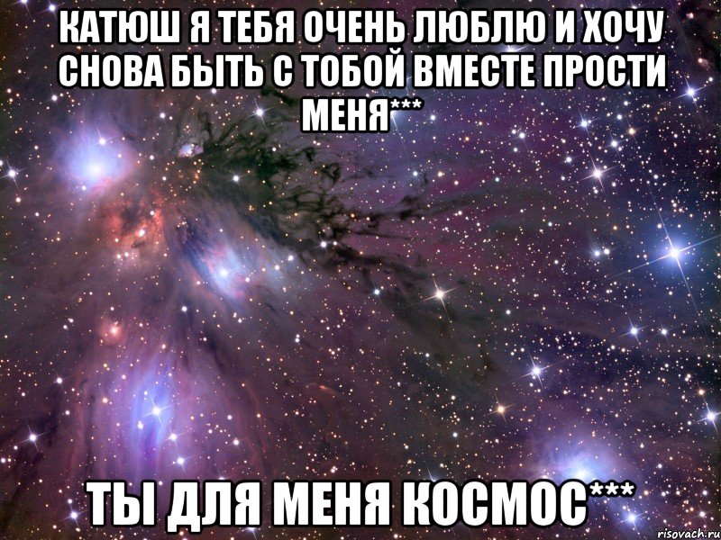 катюш я тебя очень люблю и хочу снова быть с тобой вместе прости меня*** ты для меня космос***, Мем Космос