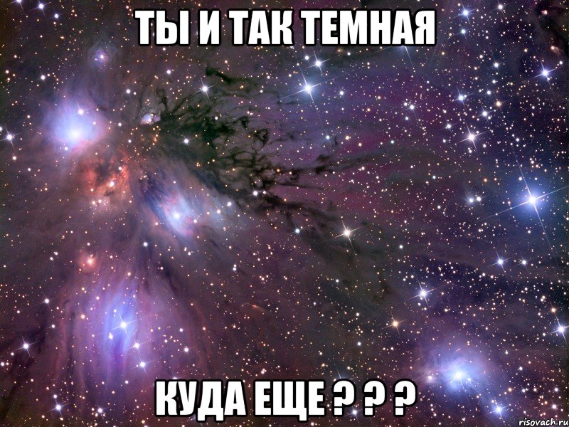 ты и так темная куда еще ? ? ?, Мем Космос