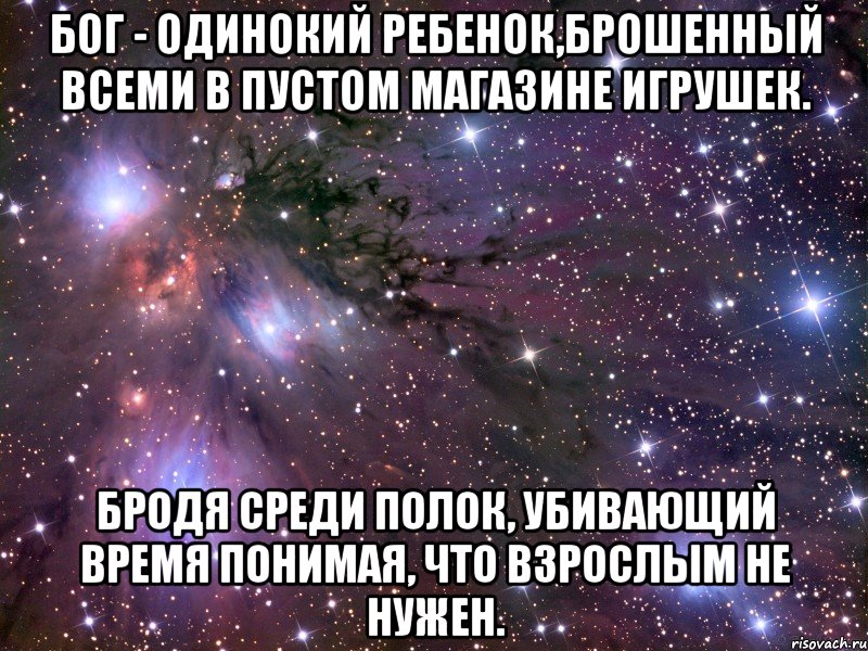 бог - одинокий ребенок,брошенный всеми в пустом магазине игрушек. бродя среди полок, убивающий время понимая, что взрослым не нужен., Мем Космос