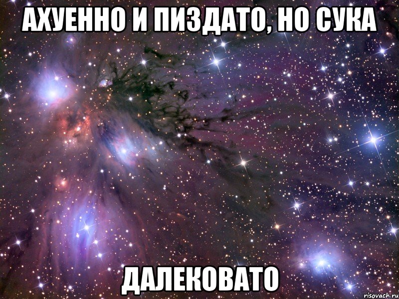 ахуенно и пиздато, но сука далековато, Мем Космос