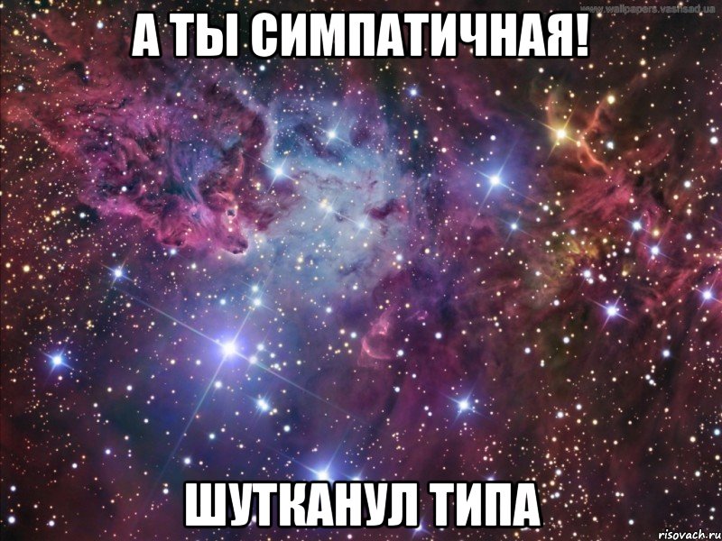 а ты симпатичная! шутканул типа