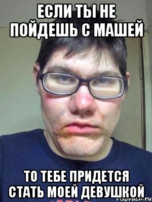 если ты не пойдешь с машей то тебе придется стать моей девушкой