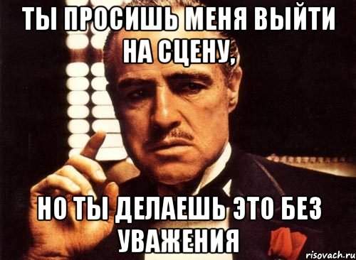 ты просишь меня выйти на сцену, но ты делаешь это без уважения, Мем крестный отец