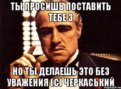 ты просишь поставить тебе 3 но ты делаешь это без уважения (с) черкаський, Мем крестный отец