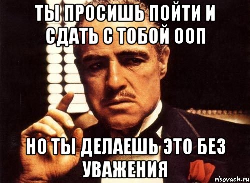 ты просишь пойти и сдать с тобой ооп но ты делаешь это без уважения, Мем крестный отец