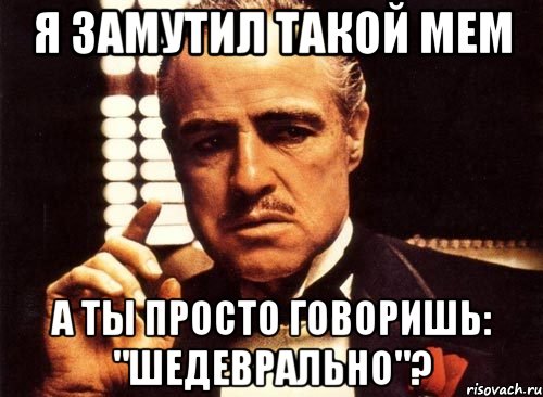 я замутил такой мем а ты просто говоришь: "шедеврально"?, Мем крестный отец