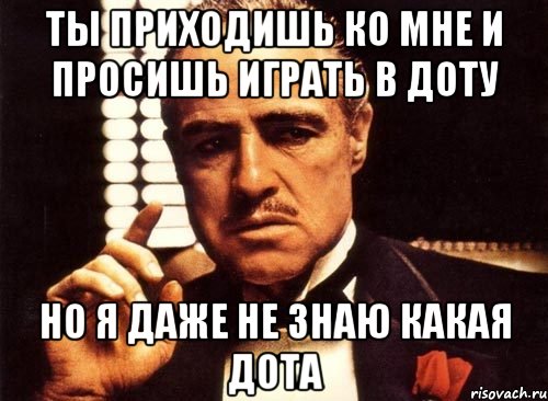 ты приходишь ко мне и просишь играть в доту но я даже не знаю какая дота, Мем крестный отец