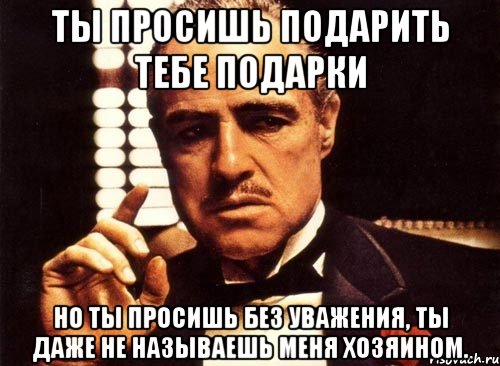 ты просишь подарить тебе подарки но ты просишь без уважения, ты даже не называешь меня хозяином., Мем крестный отец