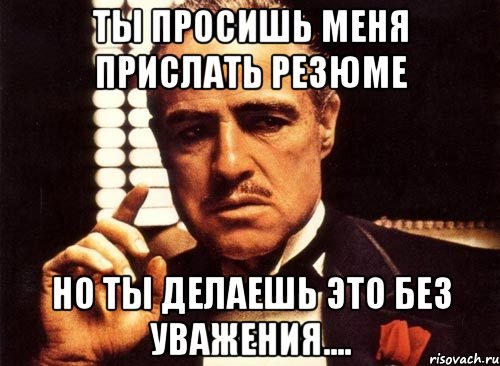 ты просишь меня прислать резюме но ты делаешь это без уважения...., Мем крестный отец