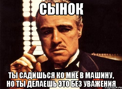 сынок ты садишься ко мне в машину, но ты делаешь это без уважения, Мем крестный отец