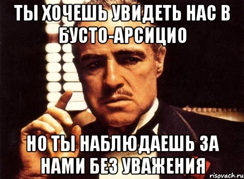 ты хочешь увидеть нас в бусто-арсицио но ты наблюдаешь за нами без уважения, Мем крестный отец