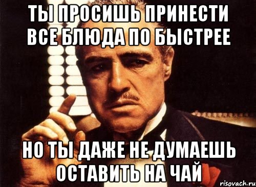 ты просишь принести все блюда по быстрее но ты даже не думаешь оставить на чай, Мем крестный отец