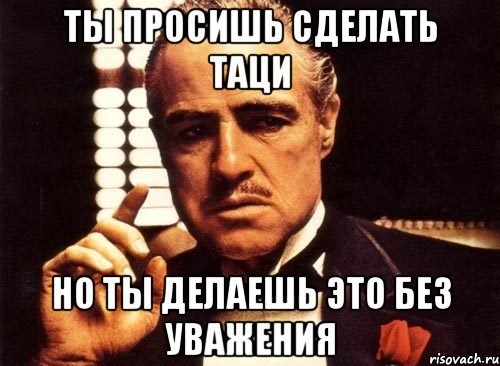 ты просишь сделать таци но ты делаешь это без уважения, Мем крестный отец