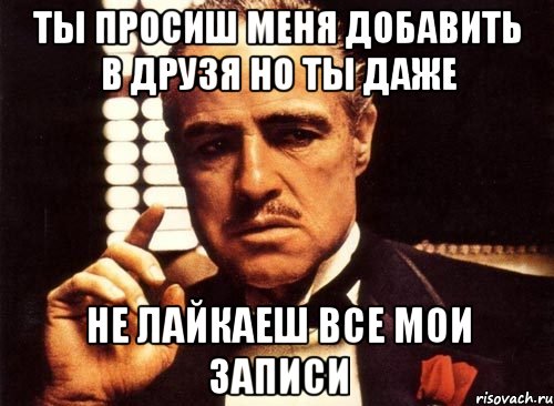 ты просиш меня добавить в друзя но ты даже не лайкаеш все мои записи, Мем крестный отец