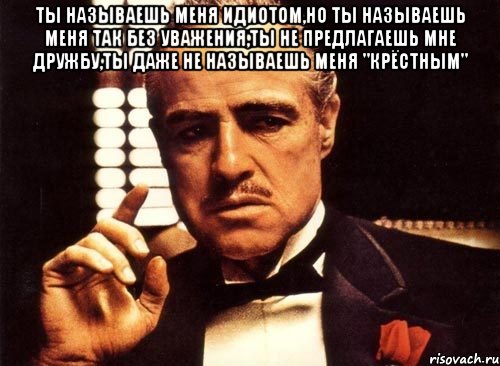 ты называешь меня идиотом,но ты называешь меня так без уважения,ты не предлагаешь мне дружбу,ты даже не называешь меня "крёстным" , Мем крестный отец