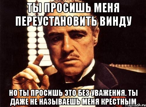 ты просишь меня переустановить винду но ты просишь это без уважения. ты даже не называешь меня крестным, Мем крестный отец